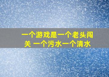 一个游戏是一个老头闯关 一个污水一个清水